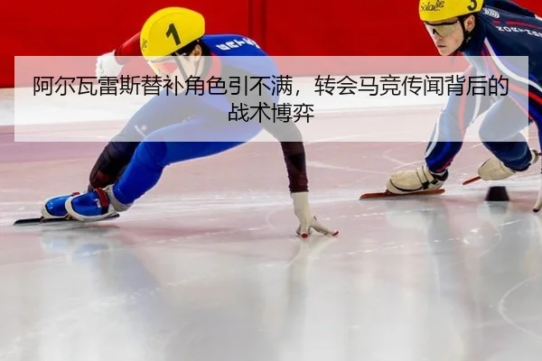 阿尔瓦雷斯替补角色引不满，转会马竞传闻背后的战术博弈