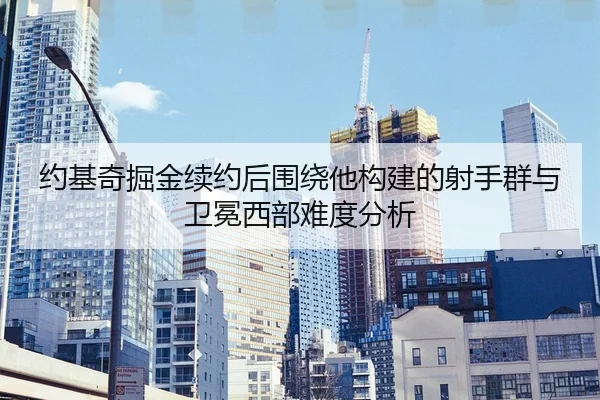 约基奇掘金续约后围绕他构建的射手群与卫冕西部难度分析