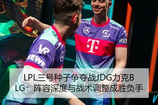 LPL三号种子争夺战JDG力克BLG：阵容深度与战术调整成胜负手